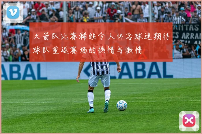火箭队比赛稀缺令人怀念球迷期待球队重返赛场的热情与激情