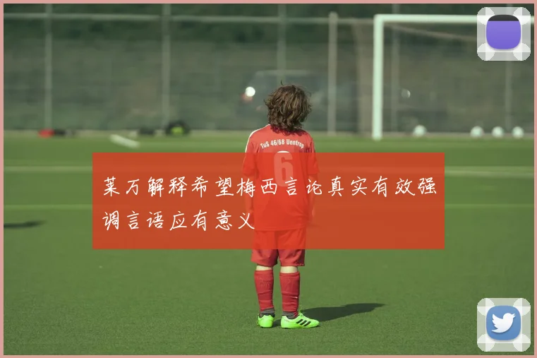莱万解释希望梅西言论真实有效强调言语应有意义