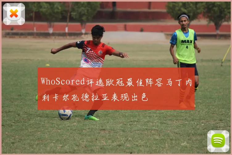 WhoScored评选欧冠最佳阵容马丁内利卡尔孔德拉亚表现出色