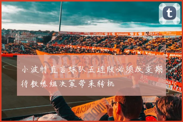 小波特直言球队五连败必须改变期待教练组决策带来转机