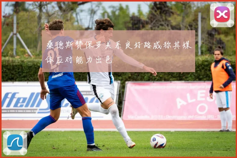 桑德斯赞保罗关系良好路威称其媒体应对能力出色