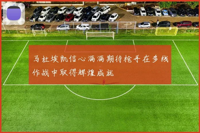 马杜埃凯信心满满期待枪手在多线作战中取得辉煌成就