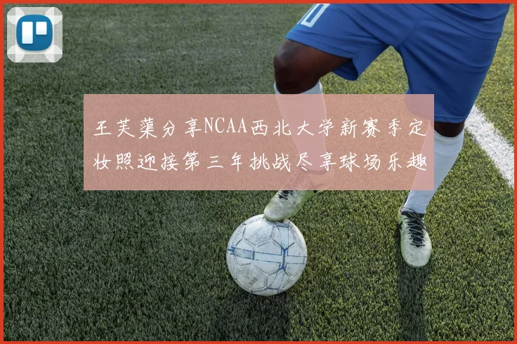 王芙蕖分享NCAA西北大学新赛季定妆照迎接第三年挑战尽享球场乐趣