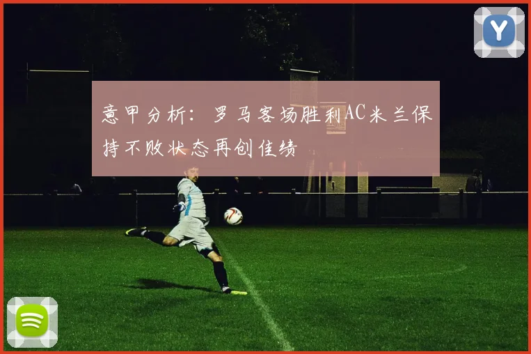意甲分析：罗马客场胜利AC米兰保持不败状态再创佳绩