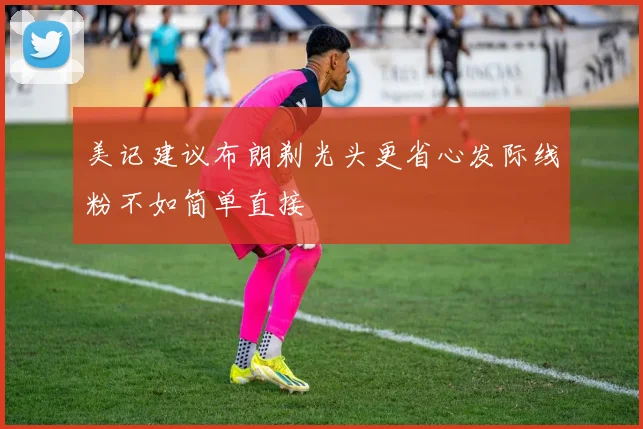 美记建议布朗剃光头更省心发际线粉不如简单直接