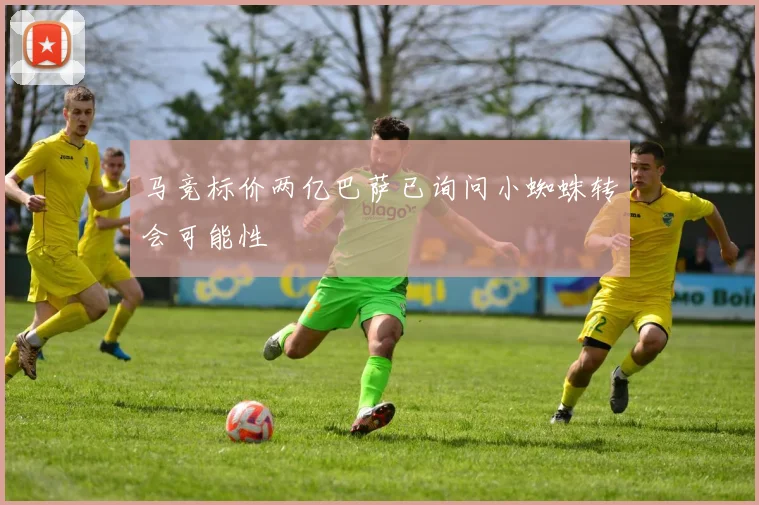 马竞标价两亿巴萨已询问小蜘蛛转会可能性