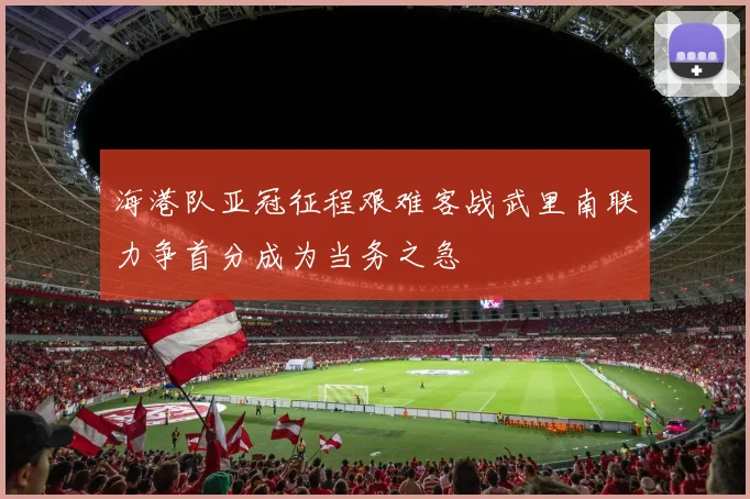 海港队亚冠征程艰难客战武里南联力争首分成为当务之急