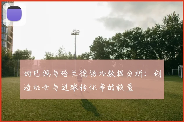 姆巴佩与哈兰德场均数据分析：创造机会与进球转化率的较量