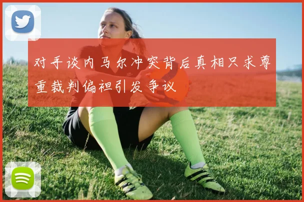 对手谈内马尔冲突背后真相只求尊重裁判偏袒引发争议