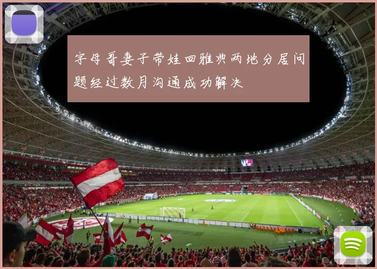 字母哥妻子带娃回雅典两地分居问题经过数月沟通成功解决