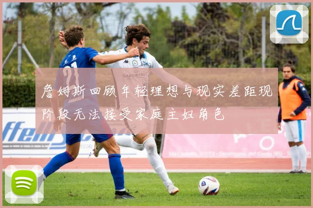 詹姆斯回顾年轻理想与现实差距现阶段无法接受家庭主妇角色