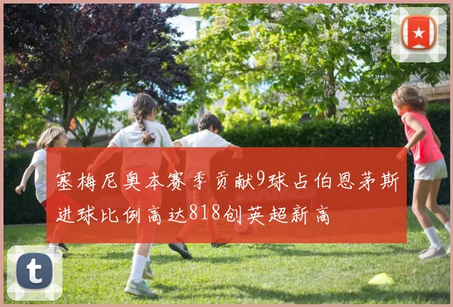 塞梅尼奥本赛季贡献9球占伯恩茅斯进球比例高达818创英超新高