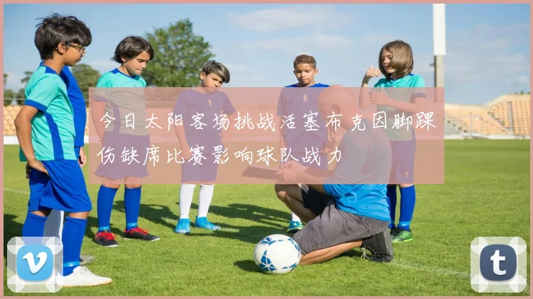 今日太阳客场挑战活塞布克因脚踝伤缺席比赛影响球队战力