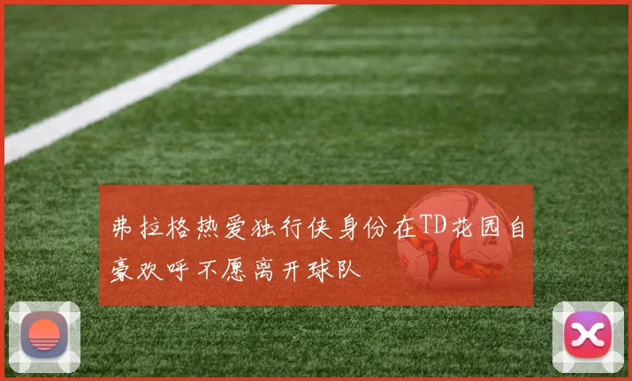 弗拉格热爱独行侠身份在TD花园自豪欢呼不愿离开球队