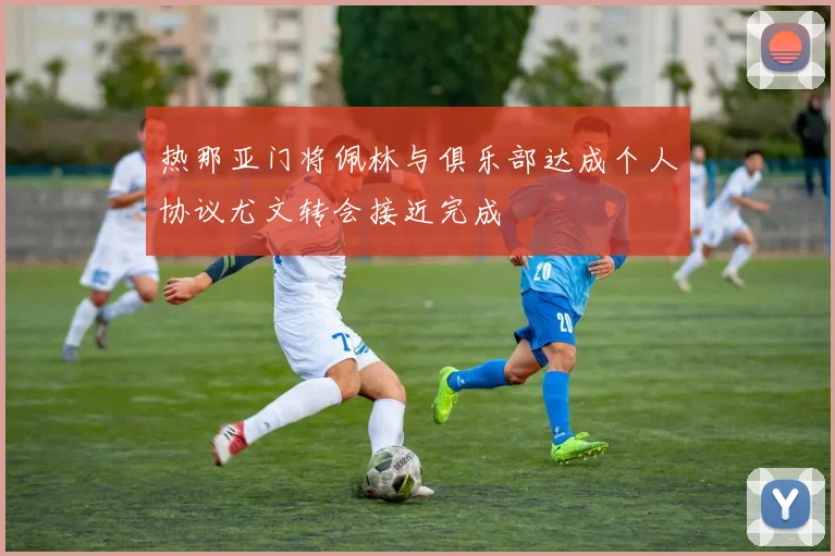 热那亚门将佩林与俱乐部达成个人协议尤文转会接近完成