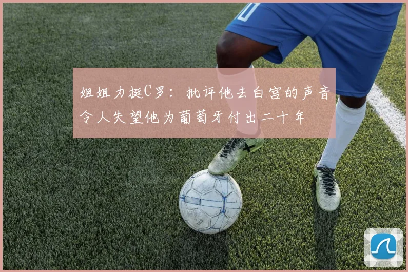 姐姐力挺C罗：批评他去白宫的声音令人失望他为葡萄牙付出二十年