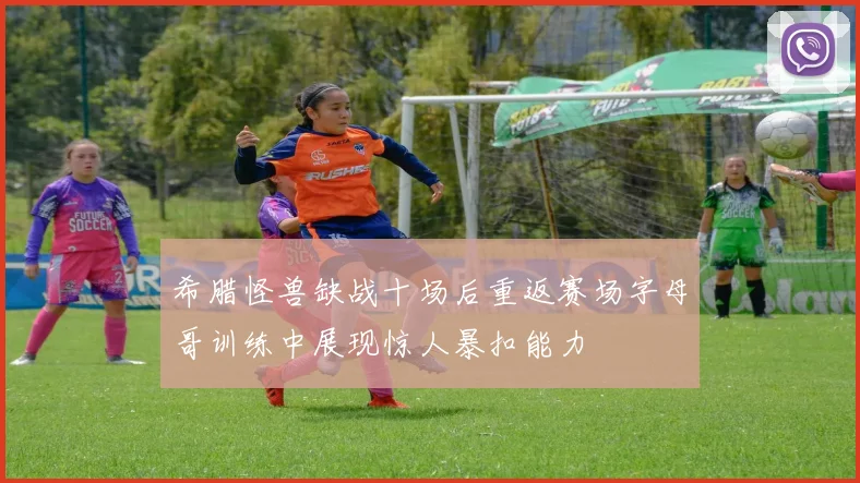 希腊怪兽缺战十场后重返赛场字母哥训练中展现惊人暴扣能力