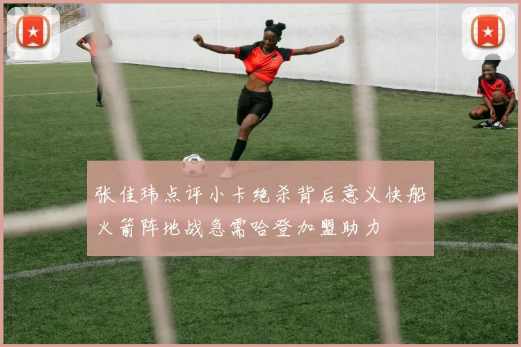 张佳玮点评小卡绝杀背后意义快船火箭阵地战急需哈登加盟助力