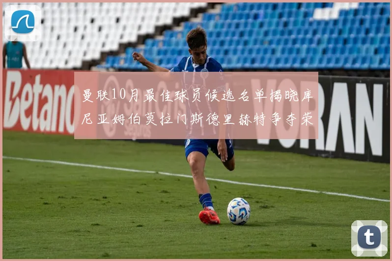 曼联10月最佳球员候选名单揭晓库尼亚姆伯莫拉门斯德里赫特争夺荣誉