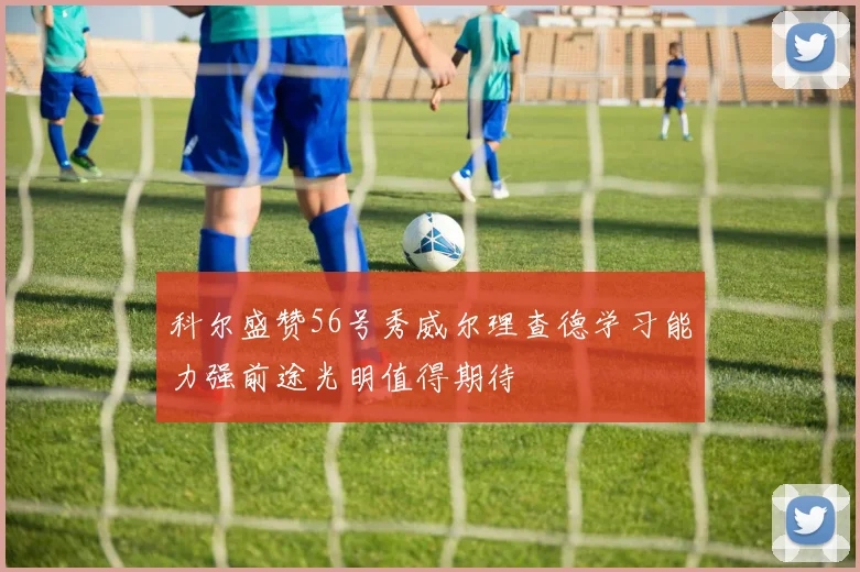 科尔盛赞56号秀威尔理查德学习能力强前途光明值得期待