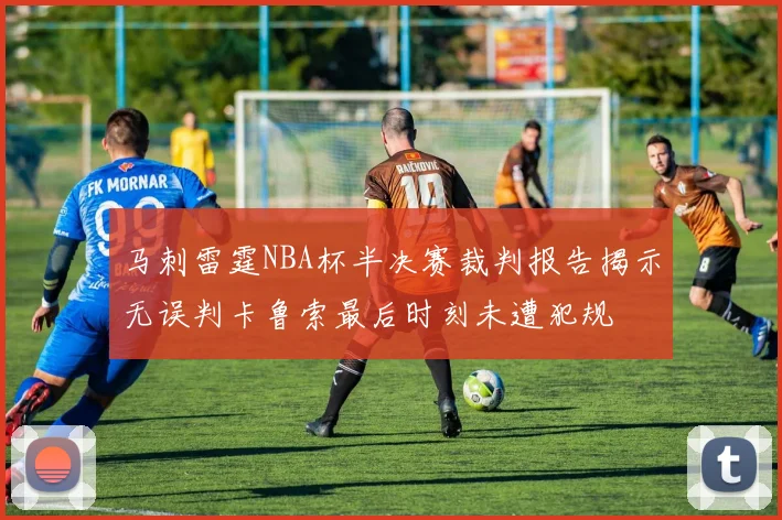 马刺雷霆NBA杯半决赛裁判报告揭示无误判卡鲁索最后时刻未遭犯规