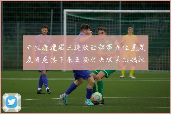 开拓者遭遇三连败西部第九位置岌岌可危接下来五场对决极具挑战性