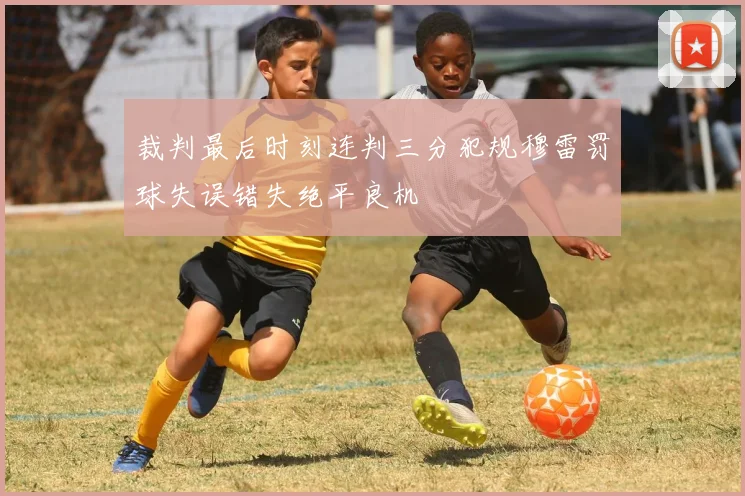 裁判最后时刻连判三分犯规穆雷罚球失误错失绝平良机