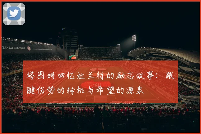 塔图姆回忆杜兰特的励志故事：跟腱伤势的转机与希望的源泉