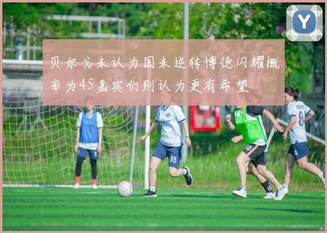 贝尔戈米认为国米逆转博德闪耀概率为45嘉宾们则认为更有希望