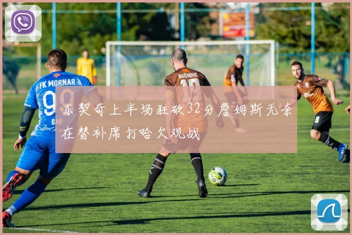 东契奇上半场狂砍32分詹姆斯无奈在替补席打哈欠观战