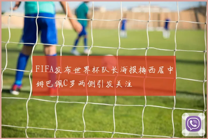 FIFA发布世界杯队长海报梅西居中姆巴佩C罗两侧引发关注