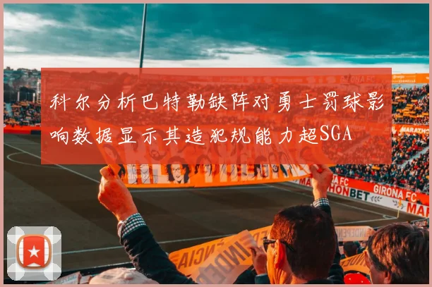 科尔分析巴特勒缺阵对勇士罚球影响数据显示其造犯规能力超SGA