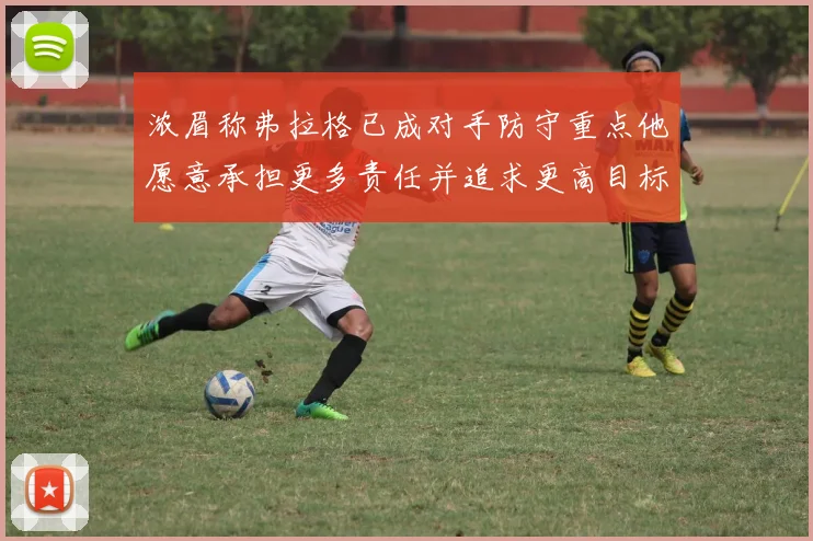 浓眉称弗拉格已成对手防守重点他愿意承担更多责任并追求更高目标