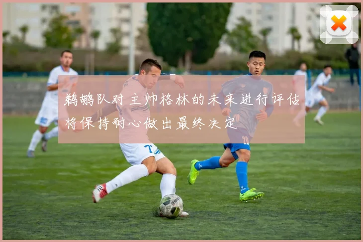 鹈鹕队对主帅格林的未来进行评估将保持耐心做出最终决定