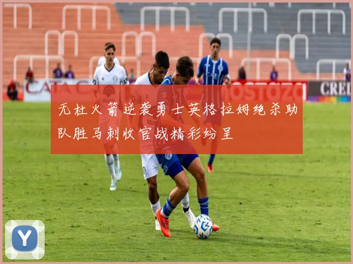 无杜火箭逆袭勇士英格拉姆绝杀助队胜马刺收官战精彩纷呈