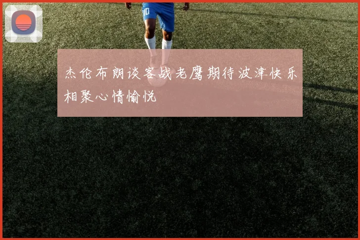 杰伦布朗谈客战老鹰期待波津快乐相聚心情愉悦