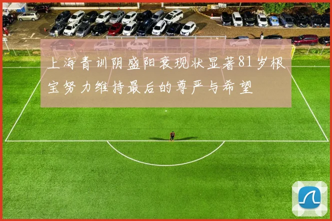 上海青训阴盛阳衰现状显著81岁根宝努力维持最后的尊严与希望