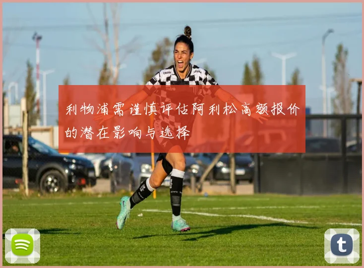 利物浦需谨慎评估阿利松高额报价的潜在影响与选择