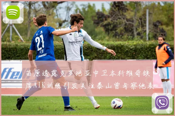 苗原透露克罗地亚中卫本科维奇缺席AIK训练引发关注泰山曾考察他表现