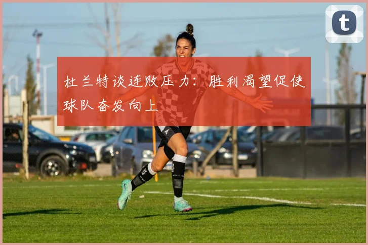杜兰特谈连败压力：胜利渴望促使球队奋发向上