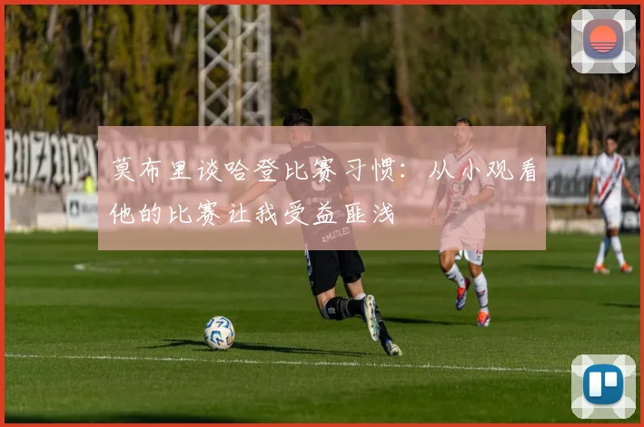 莫布里谈哈登比赛习惯：从小观看他的比赛让我受益匪浅
