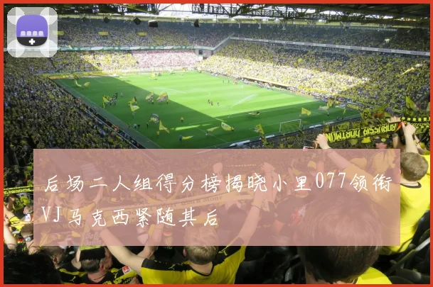 后场二人组得分榜揭晓小里077领衔VJ马克西紧随其后