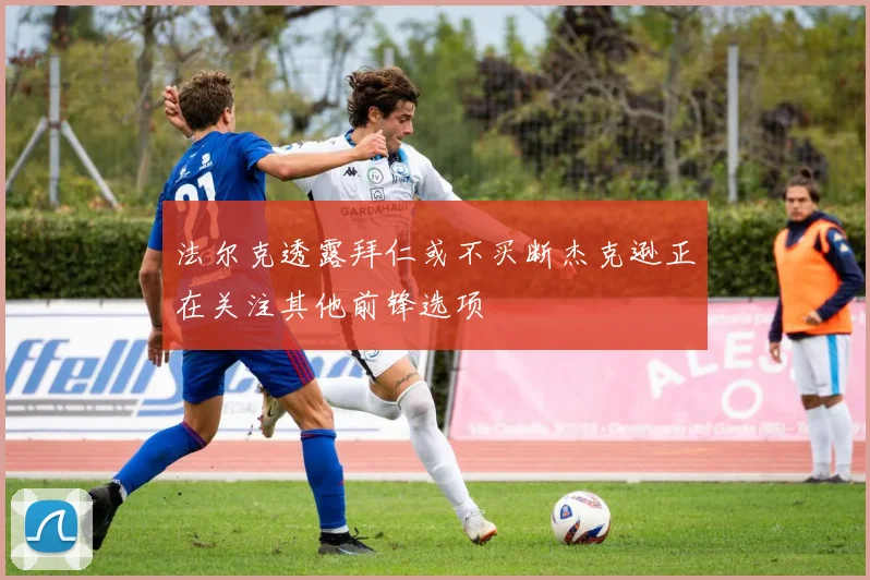 法尔克透露拜仁或不买断杰克逊正在关注其他前锋选项