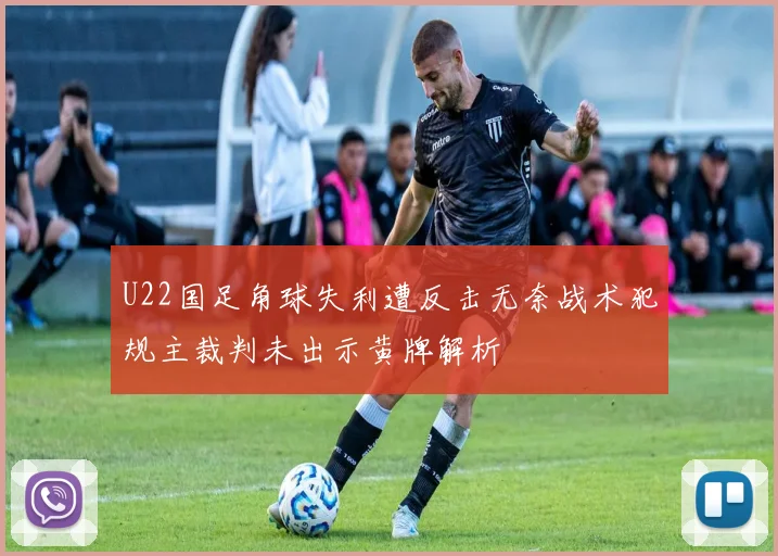 U22国足角球失利遭反击无奈战术犯规主裁判未出示黄牌解析