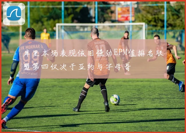 库里本场表现依旧强劲EPM值排名联盟第四仅次于亚约与字母哥