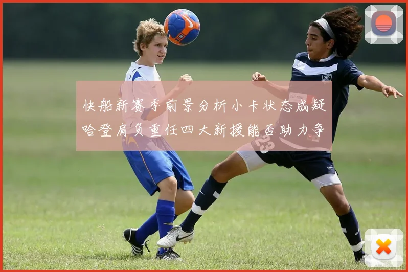 快船新赛季前景分析小卡状态成疑哈登肩负重任四大新援能否助力争冠