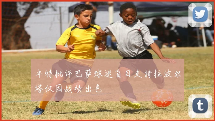 丰特批评巴萨球迷盲目支持拉波尔塔仅因战绩出色