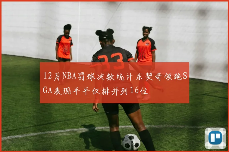 12月NBA罚球次数统计东契奇领跑SGA表现平平仅排并列16位