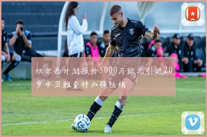 切尔西计划报价5000万欧元引进20岁中卫雅奎特加强防线