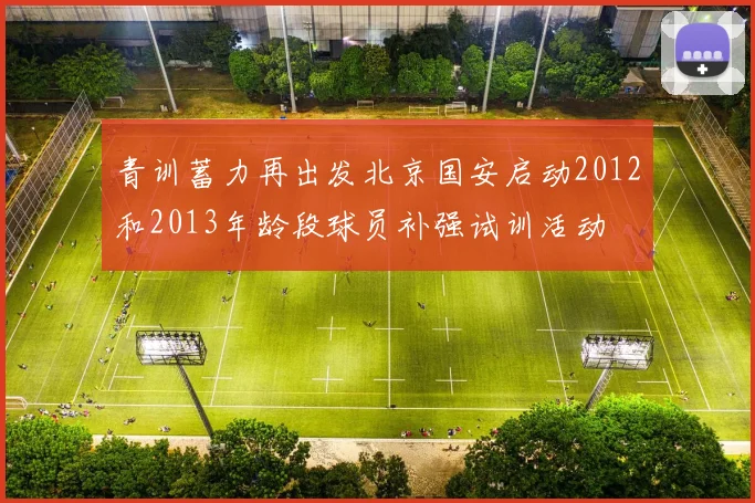 青训蓄力再出发北京国安启动2012和2013年龄段球员补强试训活动